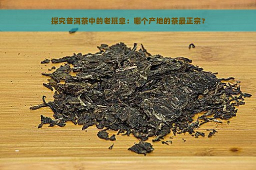 探究普洱茶中的老班章：哪个产地的茶最正宗？