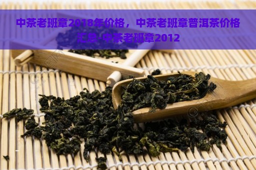 中茶老班章2018年价格，中茶老班章普洱茶价格汇总-中茶老班章2012