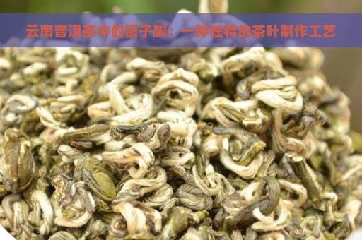 云南普洱茶中的银子脚：一种独特的茶叶制作工艺