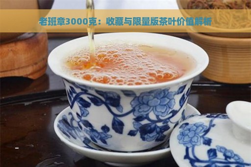 老班章3000克：收藏与限量版茶叶价值解析