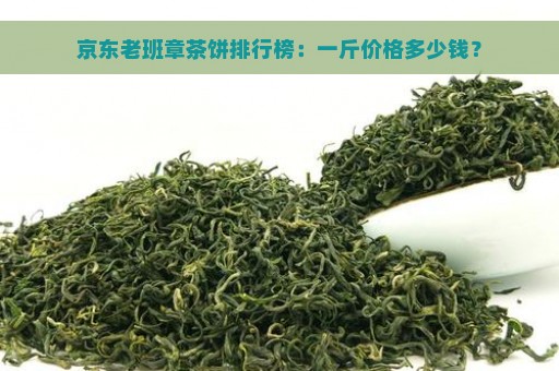 京东老班章茶饼排行榜：一斤价格多少钱？