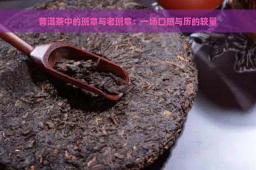 普洱茶中的班章与老班章：一场口感与历的较量