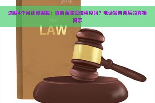 逾期4个月还款困扰：真的面临司法程序吗？电话警告背后的真相揭示