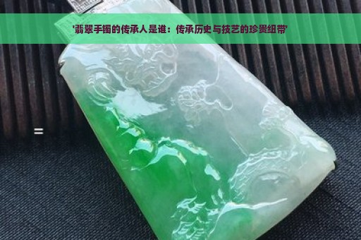 '翡翠手镯的传承人是谁：传承历史与技艺的珍贵纽带'