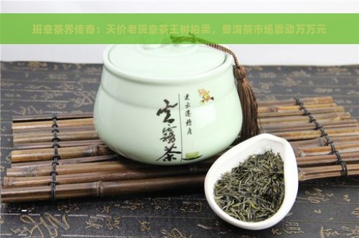 班章茶界传奇：天价老班章茶王树拍卖，普洱茶市场震动万万元