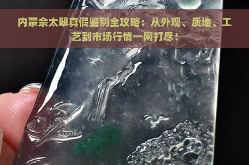 内蒙佘太翠真假鉴别全攻略：从外观、质地、工艺到市场行情一网打尽！