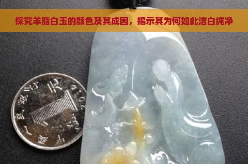 探究羊脂白玉的颜色及其成因，揭示其为何如此洁白纯净