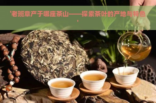 '老班章产于哪座茶山——探索茶叶的产地与特色'