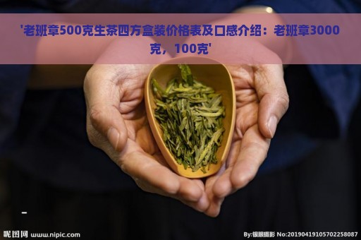 '老班章500克生茶四方盒装价格表及口感介绍：老班章3000克，100克'