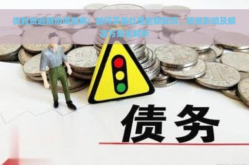 微粒贷逾期协调指南：如何妥善处理逾期款项、降低影响及解决方案全解析