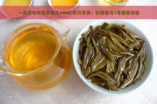 一品堂老班章老茶头2008,花开富贵：价格表与1号茶园详情