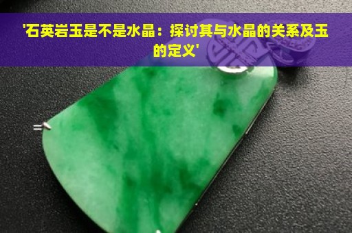 '石英岩玉是不是水晶：探讨其与水晶的关系及玉的定义'