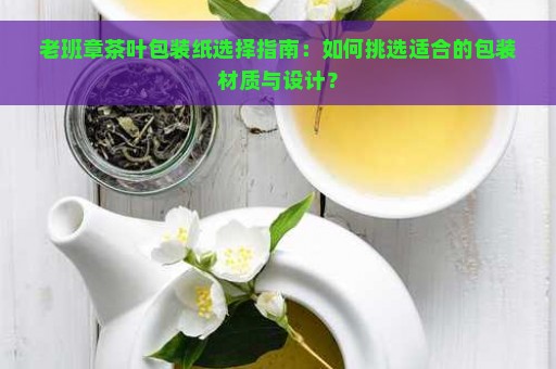 老班章茶叶包装纸选择指南：如何挑选适合的包装材质与设计？