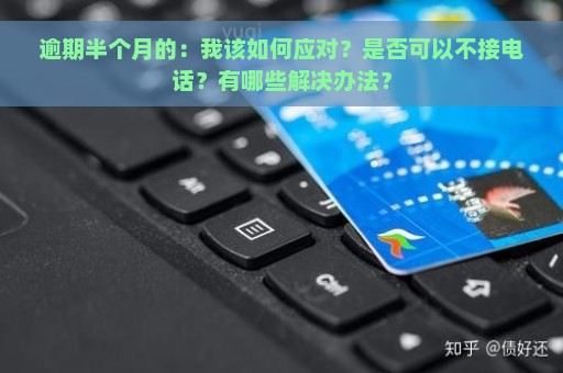 逾期半个月的：我该如何应对？是否可以不接电话？有哪些解决办法？