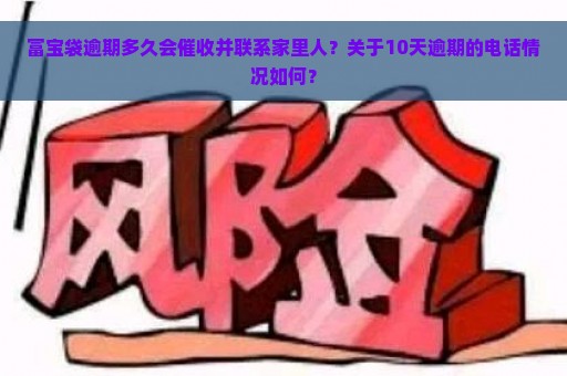 富宝袋逾期多久会催收并联系家里人？关于10天逾期的电话情况如何？