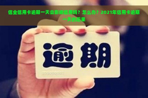 信业信用卡逾期一天会影响信用吗？怎么办？2021年信用卡逾期一天的后果