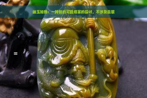 岫玉加热：一种新的可能危害的探讨，不涉及翡翠