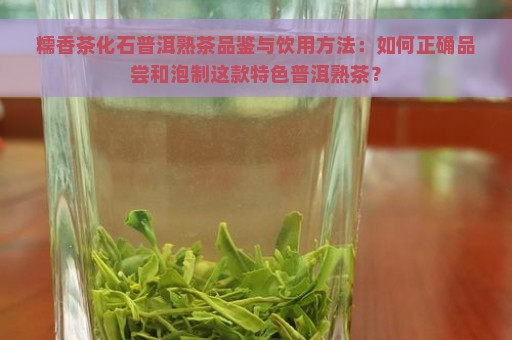 糯香茶化石普洱熟茶品鉴与饮用方法：如何正确品尝和泡制这款特色普洱熟茶？