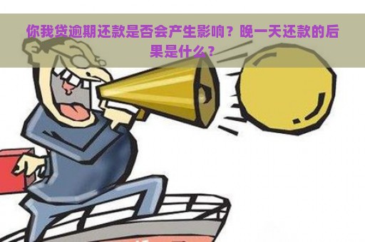 你我贷逾期还款是否会产生影响？晚一天还款的后果是什么？