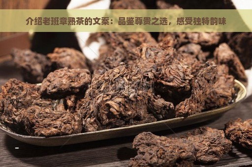 介绍老班章熟茶的文案：品鉴尊贵之选，感受独特韵味