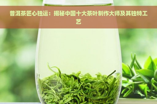 普洱茶匠心独运：揭秘中国十大茶叶制作大师及其独特工艺