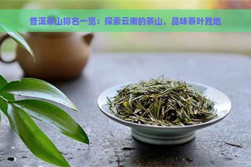 普洱茶山排名一览：探索云南的茶山，品味茶叶胜地