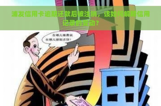 浦发信用卡逾期还款后被注销，该如何解释信用记录的变动？