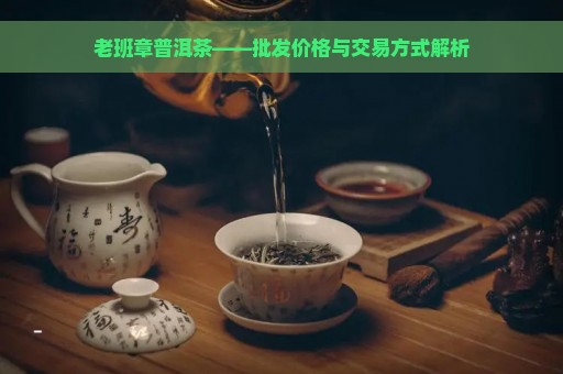 老班章普洱茶——批发价格与交易方式解析