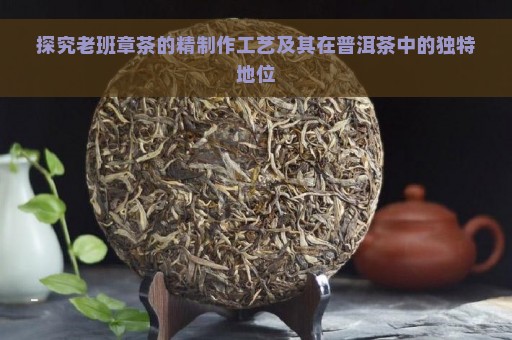 探究老班章茶的精制作工艺及其在普洱茶中的独特地位