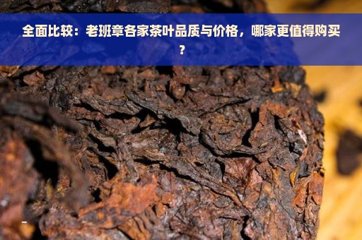 全面比较：老班章各家茶叶品质与价格，哪家更值得购买？