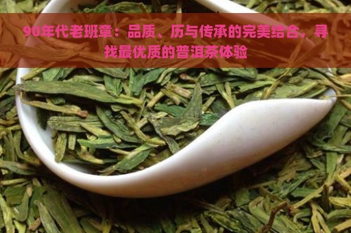 90年代老班章：品质、历与传承的完美结合，寻找最优质的普洱茶体验