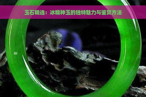 玉石精选：冰糯种玉的独特魅力与鉴赏方法