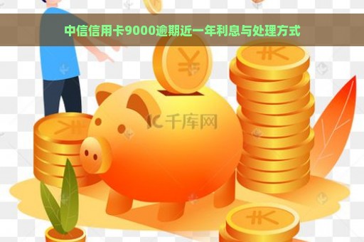 中信信用卡9000逾期近一年利息与处理方式