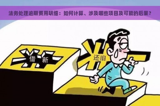 法务处理逾期费用明细：如何计算、涉及哪些项目及可能的后果？