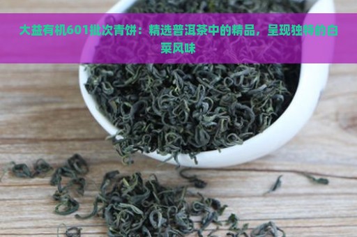 大益有机601批次青饼：精选普洱茶中的精品，呈现独特的白菜风味