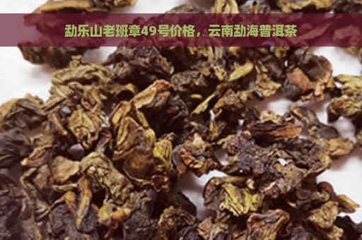 勐乐山老班章49号价格，云南勐海普洱茶