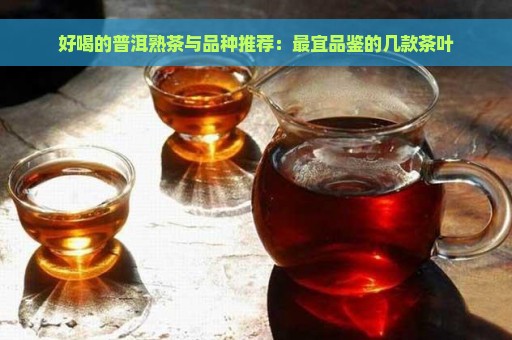 好喝的普洱熟茶与品种推荐：最宜品鉴的几款茶叶