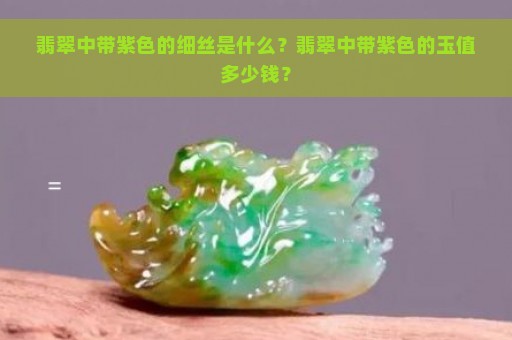 翡翠中带紫色的细丝是什么？翡翠中带紫色的玉值多少钱？