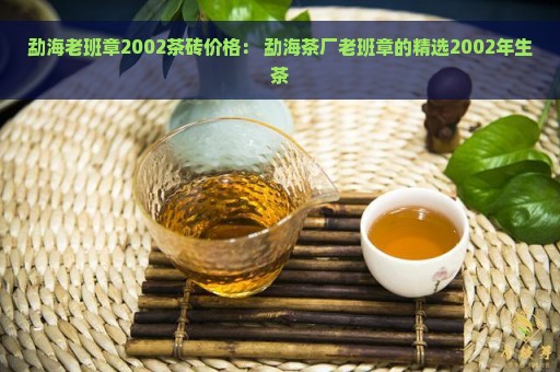 勐海老班章2002茶砖价格： 勐海茶厂老班章的精选2002年生茶