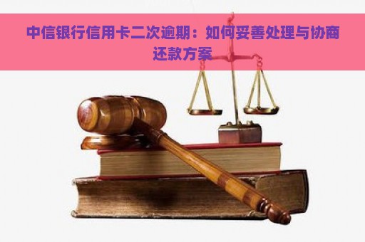 中信银行信用卡二次逾期：如何妥善处理与协商还款方案