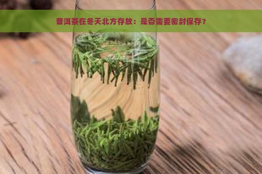 普洱茶在冬天北方存放：是否需要密封保存？