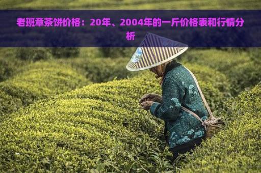 老班章茶饼价格：20年、2004年的一斤价格表和行情分析