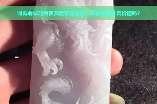 佩戴翡翠如何使其越带越透亮？真的能提升其价值吗？