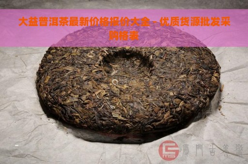 大益普洱茶最新价格报价大全 - 优质货源批发采购格表