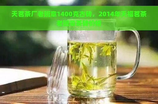 天茗茶厂老班章1400克古砖，2014年天福茗茶老班章茶砖价格