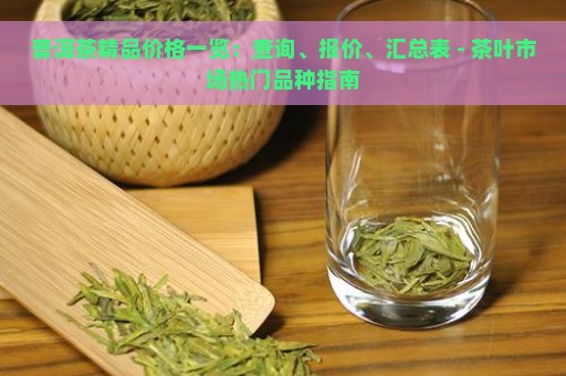 普洱茶精品价格一览：查询、报价、汇总表 - 茶叶市场热门品种指南