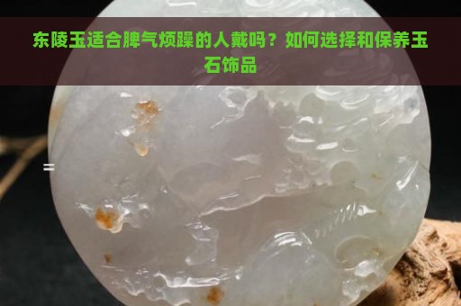 东陵玉适合脾气烦躁的人戴吗？如何选择和保养玉石饰品