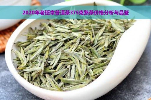 2020年老班章普洱茶375克熟茶价格分析与品鉴