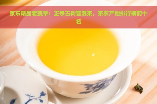 京东精品老班章：正宗古树普洱茶，茶农产地排行榜前十名