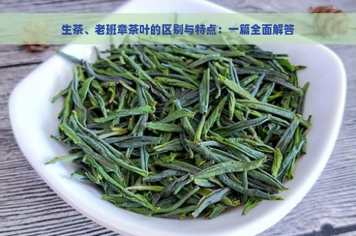 生茶、老班章茶叶的区别与特点：一篇全面解答